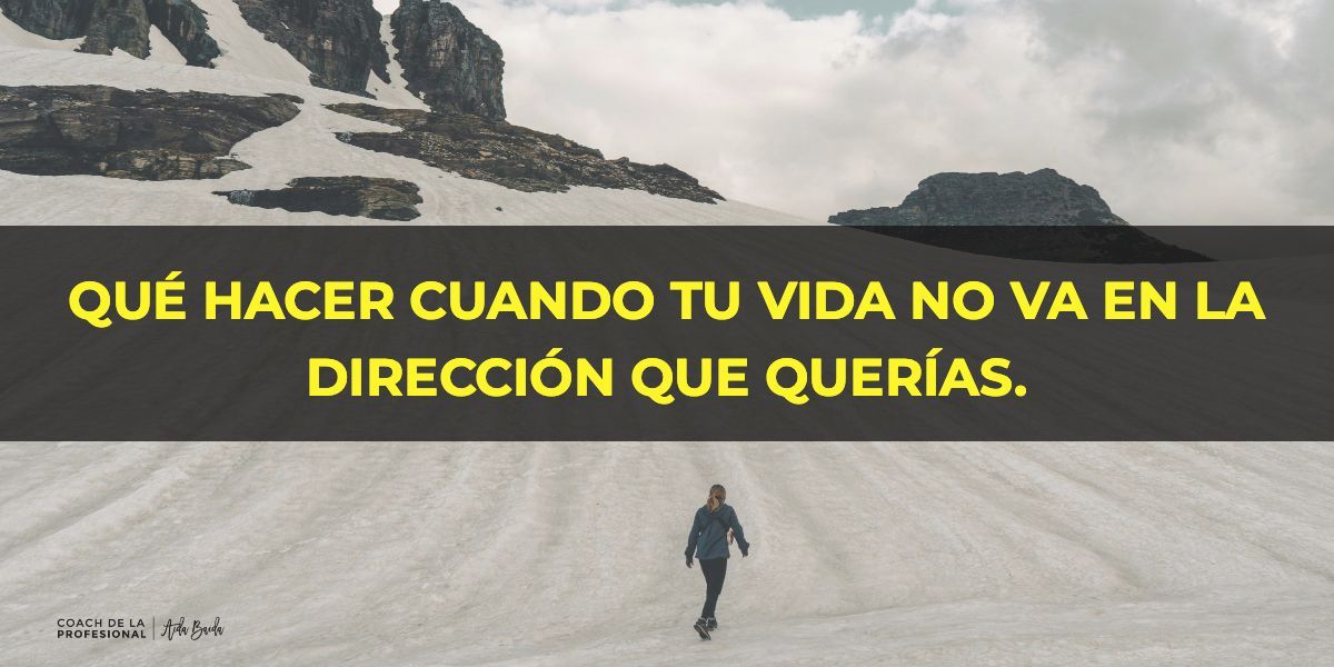QUÉ HACER CUANDO TU VIDA NO VA EN LA DIRECCIÓN QUE QUERÍAS.